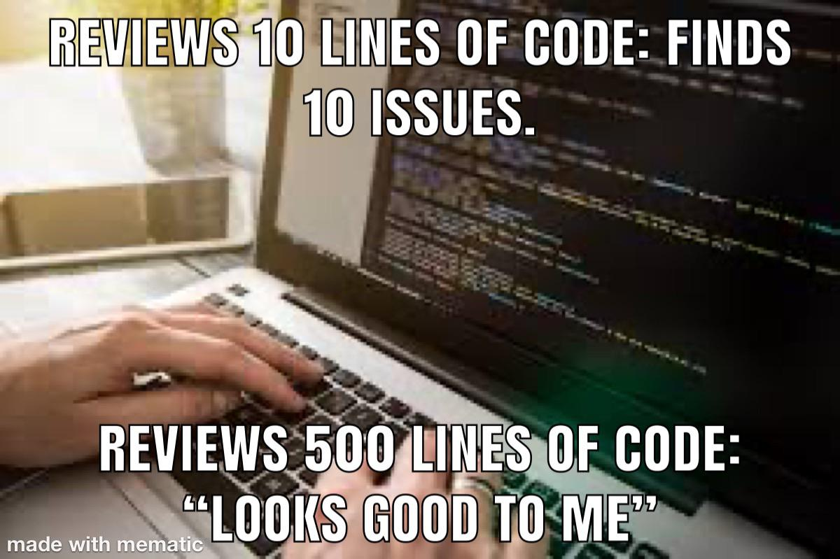 REVIEWS 10 LINES OF CODE: FINDS 10 ISSUES. REVIEWS 500 LINES OF CODE: LOOKS GOOD TO ME